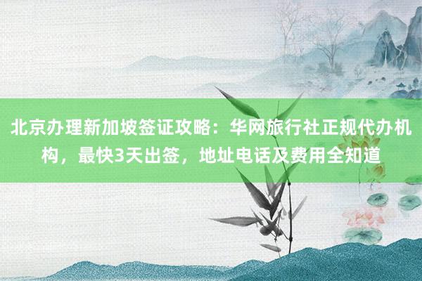 北京办理新加坡签证攻略：华网旅行社正规代办机构，最快3天出签，地址电话及费用全知道