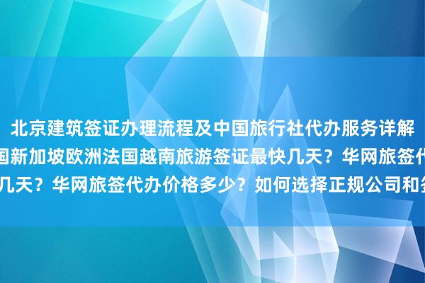 北京建筑签证办理流程及中国旅行社代办服务详解，日本美国泰国英国韩国新加坡欧洲法国越南旅游签证最快几天？华网旅签代办价格多少？如何选择正规公司和签证中心？