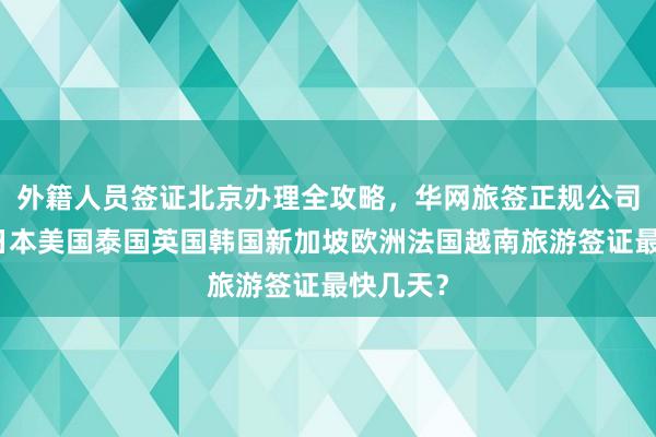 外籍人员签证北京办理全攻略，华网旅签正规公司代办，日本美国泰国英国韩国新加坡欧洲法国越南旅游签证最快几天？