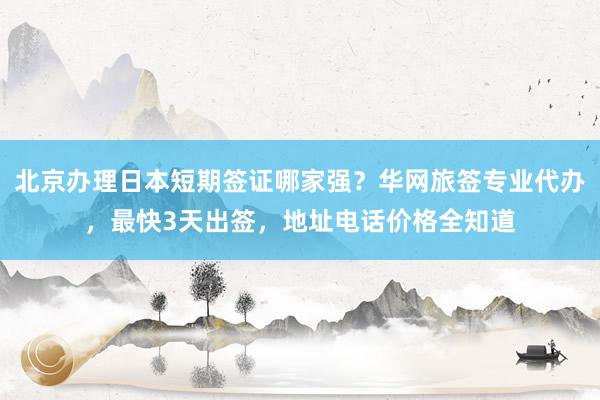 北京办理日本短期签证哪家强？华网旅签专业代办，最快3天出签，地址电话价格全知道