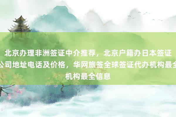 北京办理非洲签证中介推荐，北京户籍办日本签证正规公司地址电话及价格，华网旅签全球签证代办机构最全信息
