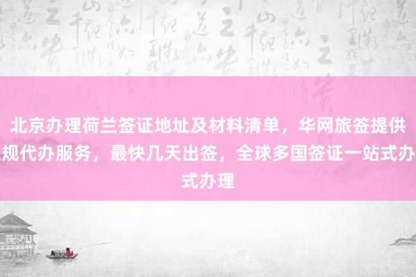 北京办理荷兰签证地址及材料清单，华网旅签提供正规代办服务，最快几天出签，全球多国签证一站式办理