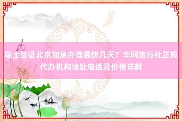 瑞士签证北京加急办理最快几天？华网旅行社正规代办机构地址电话及价格详解