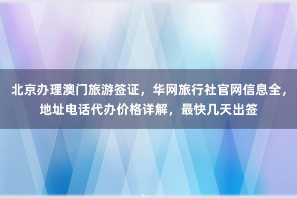 北京办理澳门旅游签证，华网旅行社官网信息全，地址电话代办价格详解，最快几天出签