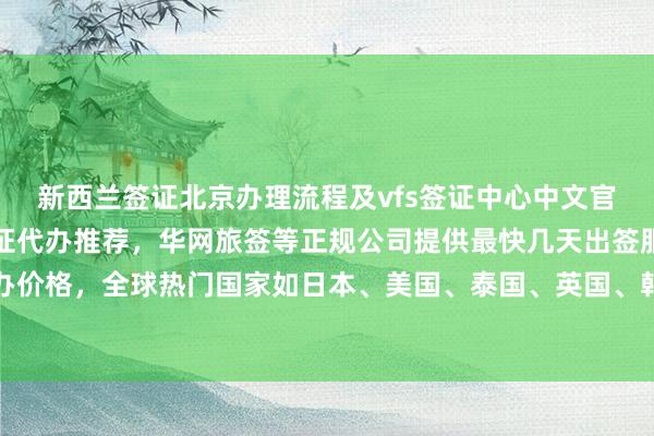 新西兰签证北京办理流程及vfs签证中心中文官网信息，北京旅行社签证代办推荐，华网旅签等正规公司提供最快几天出签服务，附地址电话和代办价格，全球热门国家如日本、美国、泰国、英国、韩国、新加坡、欧洲、法国、越南旅游签证均可办理。