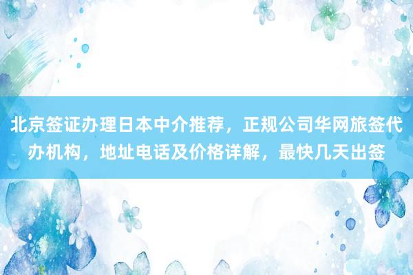 北京签证办理日本中介推荐，正规公司华网旅签代办机构，地址电话及价格详解，最快几天出签