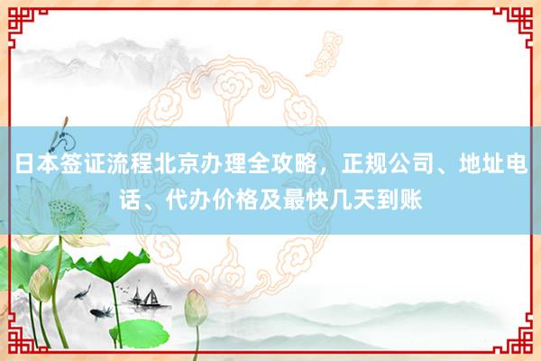 日本签证流程北京办理全攻略，正规公司、地址电话、代办价格及最快几天到账