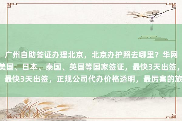 广州自助签证办理北京，北京办护照去哪里？华网旅签教你如何快速办理美国、日本、泰国、英国等国家签证，最快3天出签，正规公司代办价格透明，最厉害的旅行社推荐！