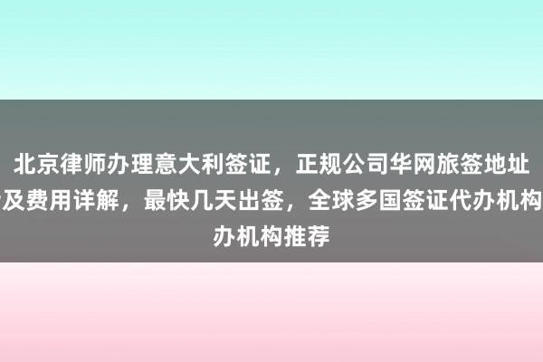 北京律师办理意大利签证，正规公司华网旅签地址电话及费用详解，最快几天出签，全球多国签证代办机构推荐