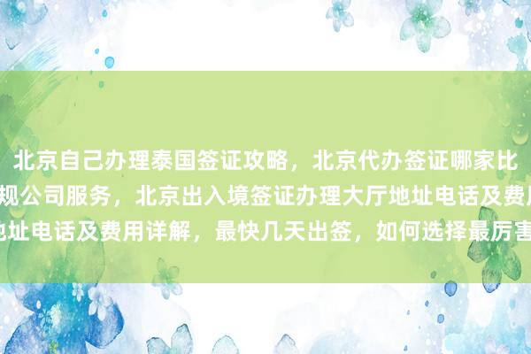 北京自己办理泰国签证攻略，北京代办签证哪家比较好？华网旅签提供正规公司服务，北京出入境签证办理大厅地址电话及费用详解，最快几天出签，如何选择最厉害的代办机构？